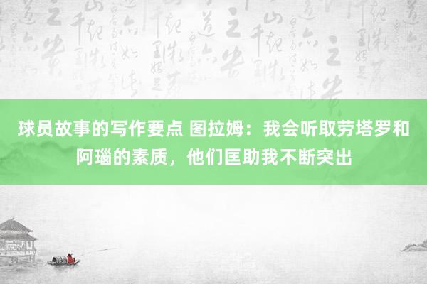 球员故事的写作要点 图拉姆：我会听取劳塔罗和阿瑙的素质，他们匡助我不断突出