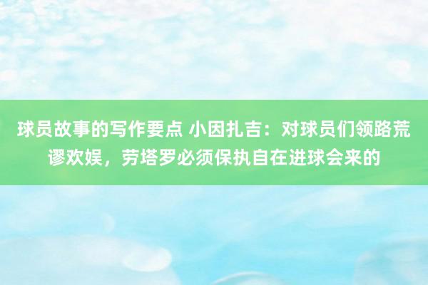 球员故事的写作要点 小因扎吉：对球员们领路荒谬欢娱，劳塔罗必须保执自在进球会来的