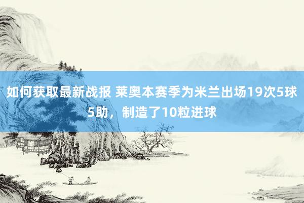 如何获取最新战报 莱奥本赛季为米兰出场19次5球5助，制造了10粒进球