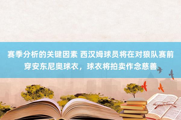 赛季分析的关键因素 西汉姆球员将在对狼队赛前穿安东尼奥球衣，球衣将拍卖作念慈善