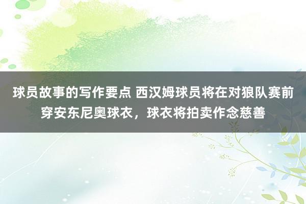 球员故事的写作要点 西汉姆球员将在对狼队赛前穿安东尼奥球衣，球衣将拍卖作念慈善