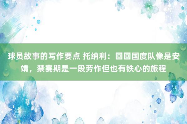 球员故事的写作要点 托纳利：回回国度队像是安靖，禁赛期是一段劳作但也有铁心的旅程