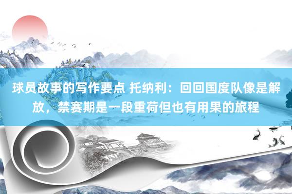 球员故事的写作要点 托纳利：回回国度队像是解放，禁赛期是一段重荷但也有用果的旅程