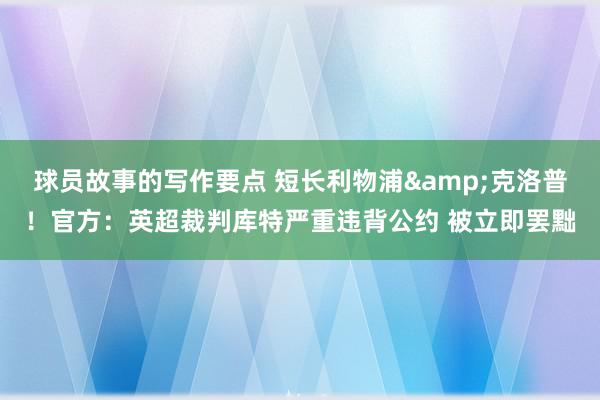 球员故事的写作要点 短长利物浦&克洛普！官方：英超裁判库特严重违背公约 被立即罢黜