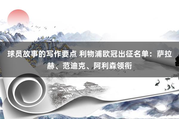 球员故事的写作要点 利物浦欧冠出征名单：萨拉赫、范迪克、阿利森领衔