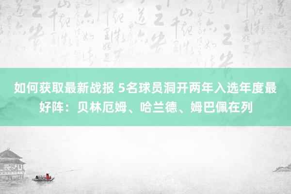 如何获取最新战报 5名球员洞开两年入选年度最好阵：贝林厄姆、哈兰德、姆巴佩在列