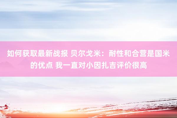 如何获取最新战报 贝尔戈米：耐性和合营是国米的优点 我一直对小因扎吉评价很高