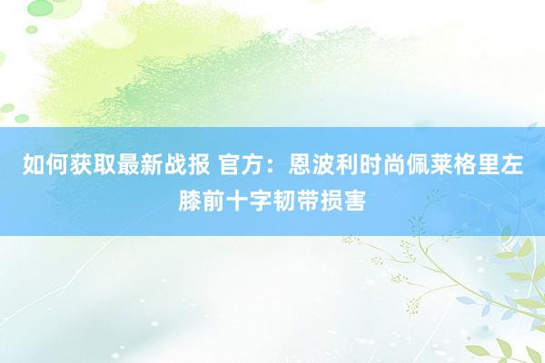 如何获取最新战报 官方：恩波利时尚佩莱格里左膝前十字韧带损害