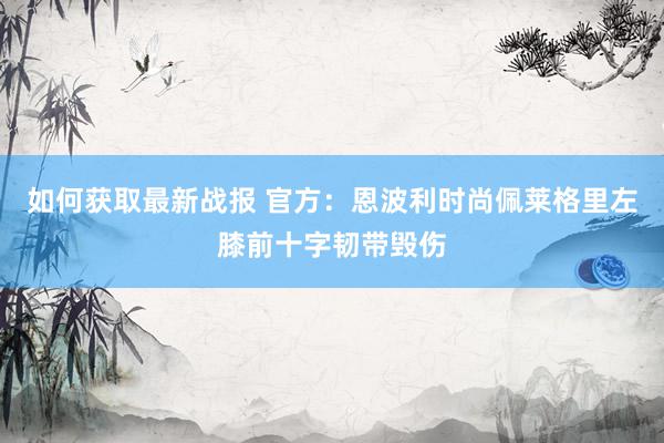 如何获取最新战报 官方：恩波利时尚佩莱格里左膝前十字韧带毁伤