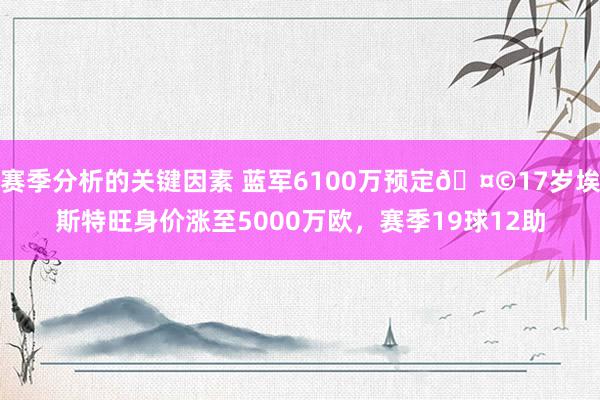 赛季分析的关键因素 蓝军6100万预定🤩17岁埃斯特旺身价涨至5000万欧，赛季19球12助