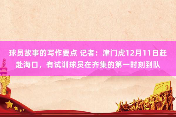 球员故事的写作要点 记者：津门虎12月11日赶赴海口，有试训球员在齐集的第一时刻到队