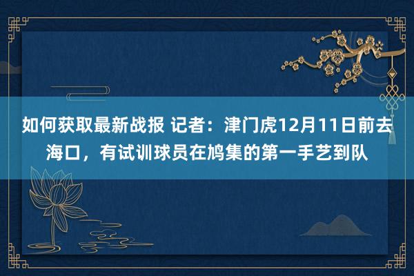 如何获取最新战报 记者：津门虎12月11日前去海口，有试训球员在鸠集的第一手艺到队