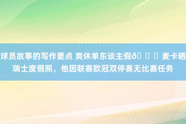 球员故事的写作要点 爽休单东谈主假😀麦卡晒瑞士度假照，他因联赛欧冠双停赛无比赛任务