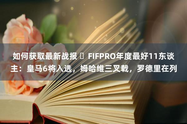 如何获取最新战报 ⭐FIFPRO年度最好11东谈主：皇马6将入选，姆哈维三叉戟，罗德里在列