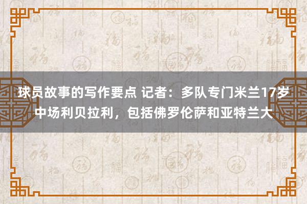 球员故事的写作要点 记者：多队专门米兰17岁中场利贝拉利，包括佛罗伦萨和亚特兰大