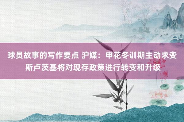 球员故事的写作要点 沪媒：申花冬训期主动求变 斯卢茨基将对现存政策进行转变和升级