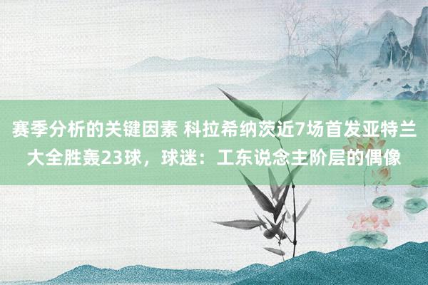 赛季分析的关键因素 科拉希纳茨近7场首发亚特兰大全胜轰23球，球迷：工东说念主阶层的偶像