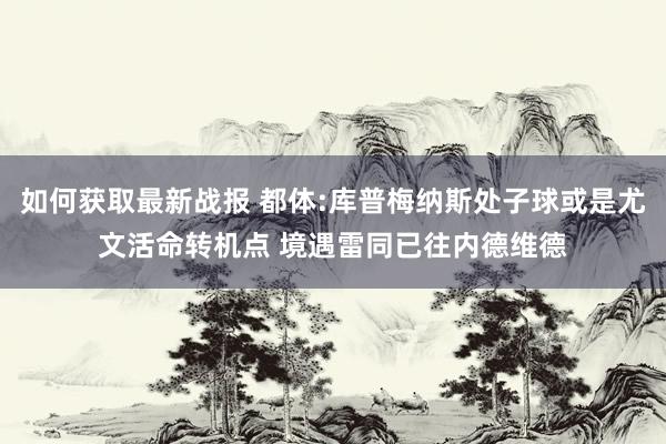 如何获取最新战报 都体:库普梅纳斯处子球或是尤文活命转机点 境遇雷同已往内德维德