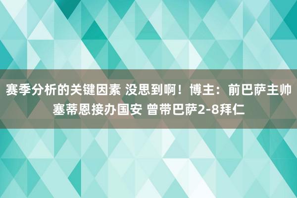 赛季分析的关键因素 没思到啊！博主：前巴萨主帅塞蒂恩接办国安 曾带巴萨2-8拜仁