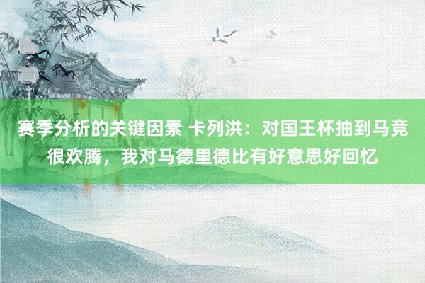 赛季分析的关键因素 卡列洪：对国王杯抽到马竞很欢腾，我对马德里德比有好意思好回忆