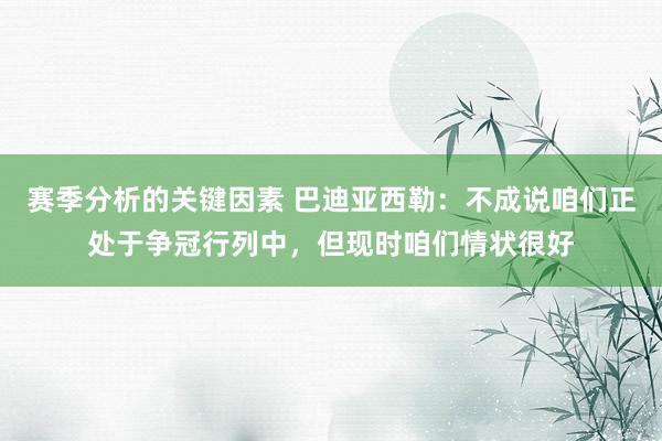 赛季分析的关键因素 巴迪亚西勒：不成说咱们正处于争冠行列中，但现时咱们情状很好