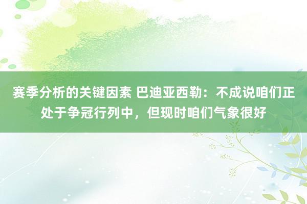 赛季分析的关键因素 巴迪亚西勒：不成说咱们正处于争冠行列中，但现时咱们气象很好