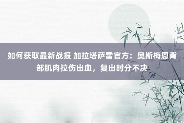 如何获取最新战报 加拉塔萨雷官方：奥斯梅恩背部肌肉拉伤出血，复出时分不决