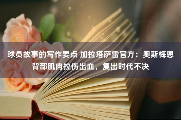 球员故事的写作要点 加拉塔萨雷官方：奥斯梅恩背部肌肉拉伤出血，复出时代不决