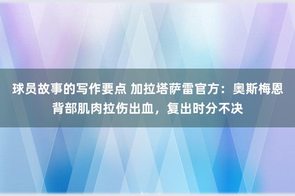 球员故事的写作要点 加拉塔萨雷官方：奥斯梅恩背部肌肉拉伤出血，复出时分不决