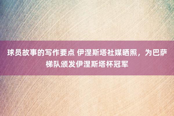 球员故事的写作要点 伊涅斯塔社媒晒照，为巴萨梯队颁发伊涅斯塔杯冠军