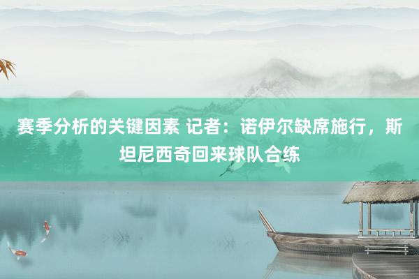 赛季分析的关键因素 记者：诺伊尔缺席施行，斯坦尼西奇回来球队合练