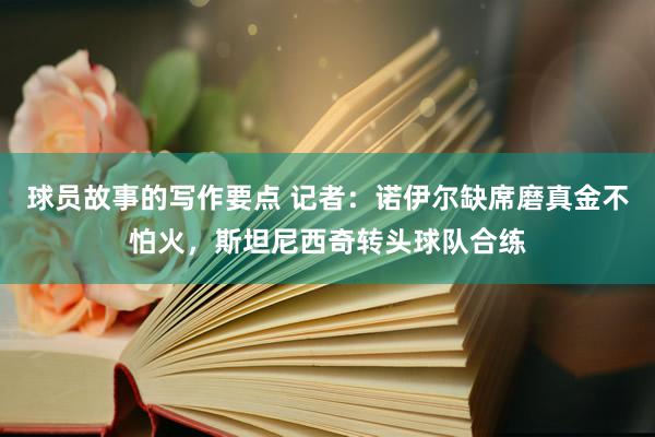 球员故事的写作要点 记者：诺伊尔缺席磨真金不怕火，斯坦尼西奇转头球队合练