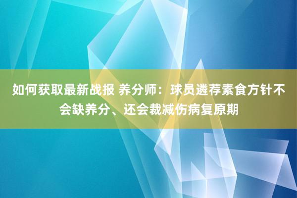 如何获取最新战报 养分师：球员遴荐素食方针不会缺养分、还会裁减伤病复原期