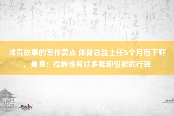 球员故事的写作要点 体育总监上任5个月后下野，曼晚：拉爵也有好多推卸包袱的行径