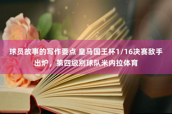 球员故事的写作要点 皇马国王杯1/16决赛敌手出炉，第四级别球队米内拉体育