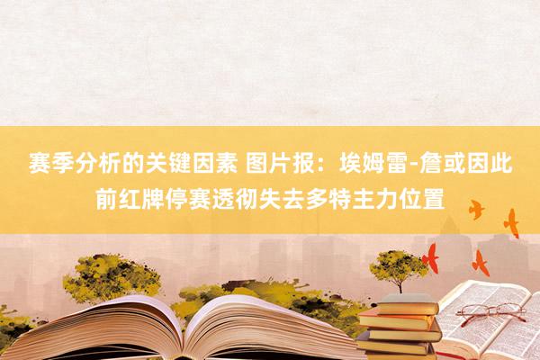 赛季分析的关键因素 图片报：埃姆雷-詹或因此前红牌停赛透彻失去多特主力位置