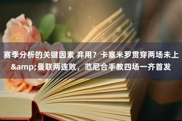 赛季分析的关键因素 弃用？卡塞米罗贯穿两场未上&曼联两连败，范尼合手教四场一齐首发