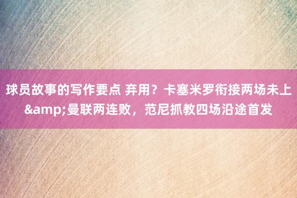 球员故事的写作要点 弃用？卡塞米罗衔接两场未上&曼联两连败，范尼抓教四场沿途首发