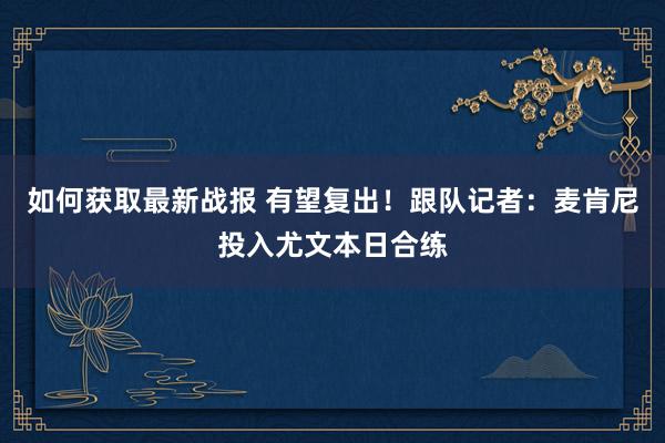 如何获取最新战报 有望复出！跟队记者：麦肯尼投入尤文本日合练