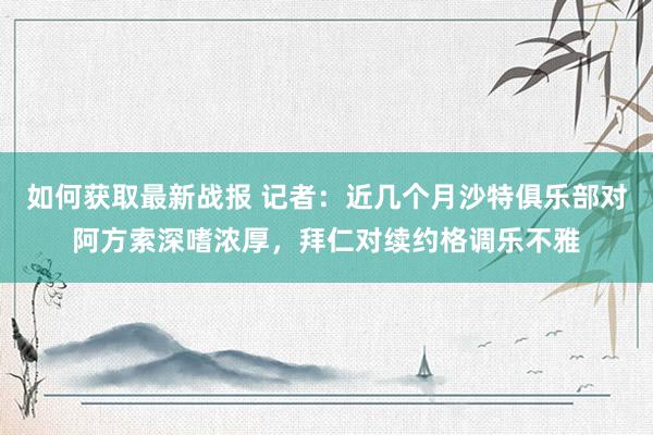 如何获取最新战报 记者：近几个月沙特俱乐部对阿方索深嗜浓厚，拜仁对续约格调乐不雅