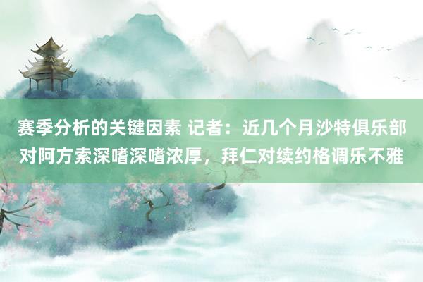 赛季分析的关键因素 记者：近几个月沙特俱乐部对阿方索深嗜深嗜浓厚，拜仁对续约格调乐不雅