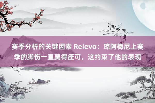 赛季分析的关键因素 Relevo：琼阿梅尼上赛季的脚伤一直莫得痊可，这约束了他的表现