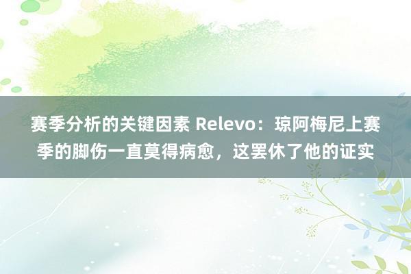 赛季分析的关键因素 Relevo：琼阿梅尼上赛季的脚伤一直莫得病愈，这罢休了他的证实