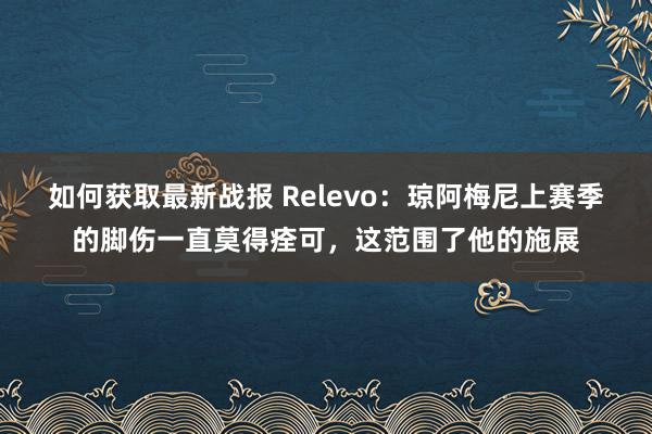 如何获取最新战报 Relevo：琼阿梅尼上赛季的脚伤一直莫得痊可，这范围了他的施展