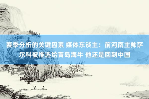 赛季分析的关键因素 媒体东谈主：前河南主帅萨尔科被推选给青岛海牛 他还是回到中国