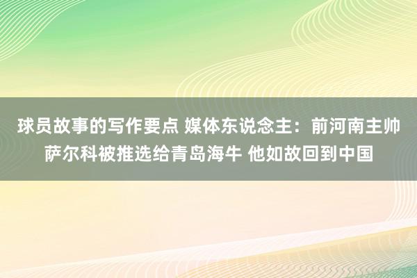 球员故事的写作要点 媒体东说念主：前河南主帅萨尔科被推选给青岛海牛 他如故回到中国