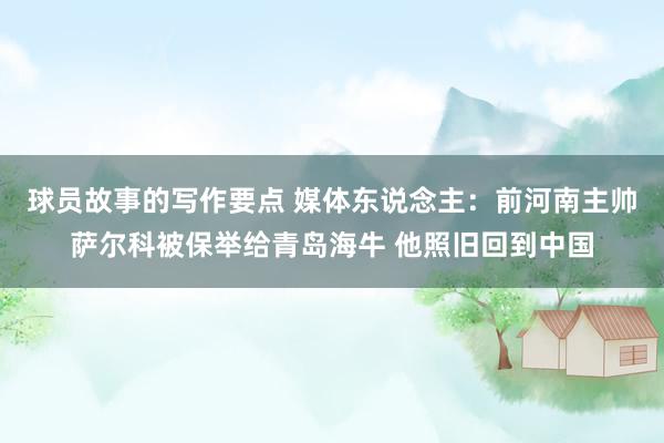 球员故事的写作要点 媒体东说念主：前河南主帅萨尔科被保举给青岛海牛 他照旧回到中国