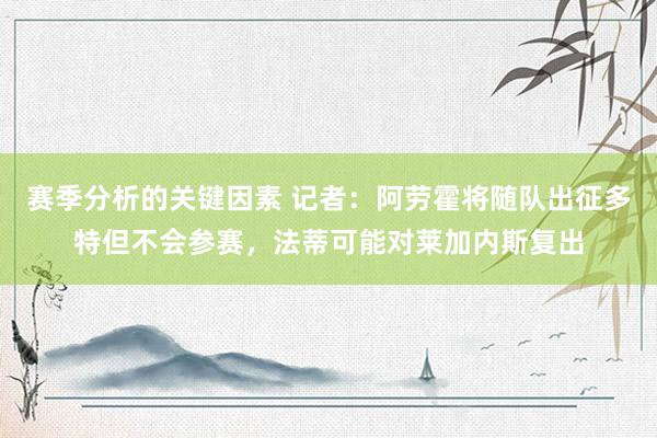 赛季分析的关键因素 记者：阿劳霍将随队出征多特但不会参赛，法蒂可能对莱加内斯复出