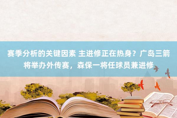 赛季分析的关键因素 主进修正在热身？广岛三箭将举办外传赛，森保一将任球员兼进修