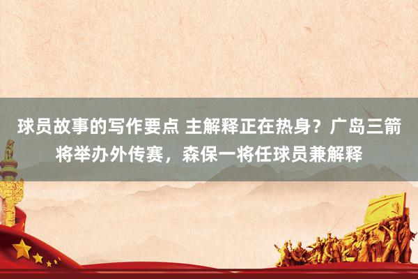 球员故事的写作要点 主解释正在热身？广岛三箭将举办外传赛，森保一将任球员兼解释